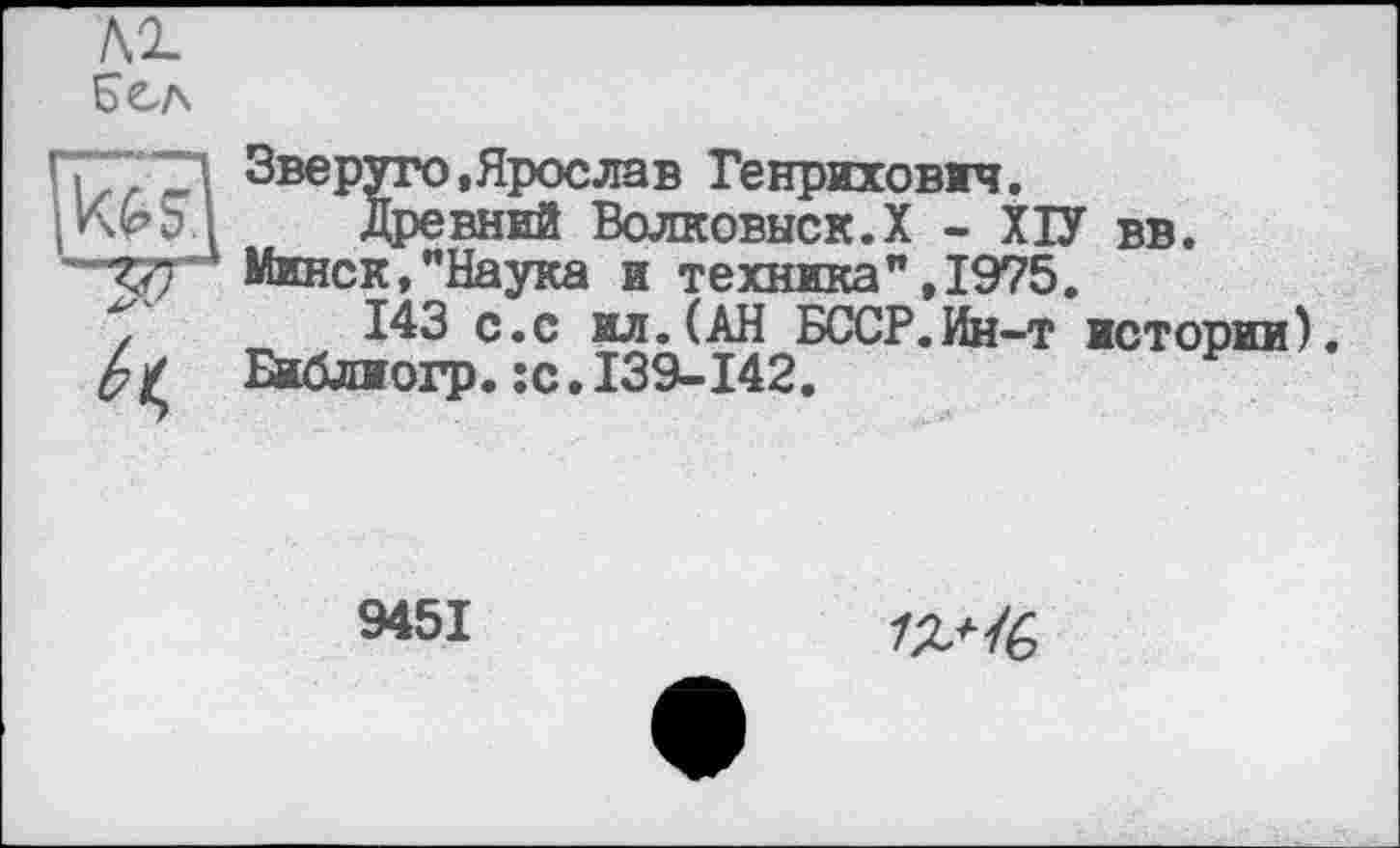 ﻿Зве pyro, Ярослав Генрихович.
Древний Волковыск.Х - ХІУ вв. Минск,"Наука и техника",1975.
143 с.с ил.(АН БССР.Ин-т истории), Библиогр.;с.139-142.
9451
